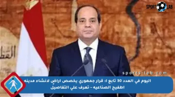 اليوم في العدد 30 تابع أ: قرار جمهوري يخصص أراضٍ لإنشاء مدينة أطفيح الصناعية – تعرف على التفاصيل